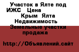 Участок в Ялте под ИЖС › Цена ­ 2 200 000 - Крым, Ялта Недвижимость » Земельные участки продажа   